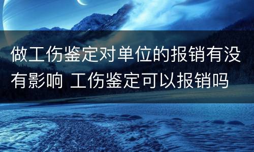 做工伤鉴定对单位的报销有没有影响 工伤鉴定可以报销吗