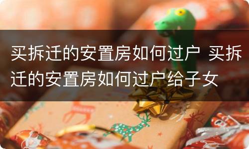 买拆迁的安置房如何过户 买拆迁的安置房如何过户给子女
