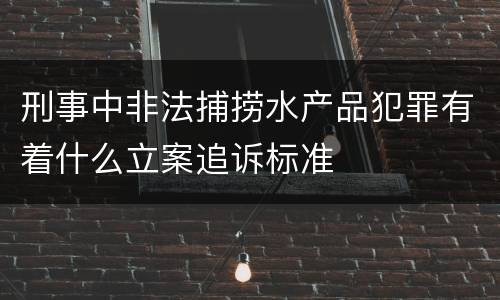 刑事中非法捕捞水产品犯罪有着什么立案追诉标准
