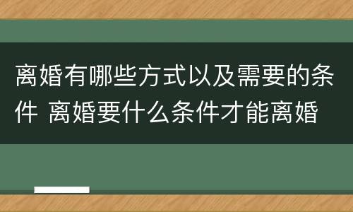 离婚有哪些方式以及需要的条件 离婚要什么条件才能离婚