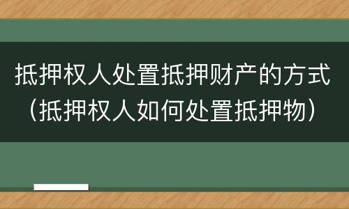 抵押权人处置抵押财产的方式（抵押权人如何处置抵押物）