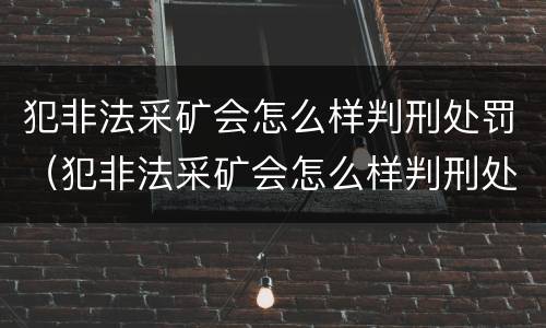犯非法采矿会怎么样判刑处罚（犯非法采矿会怎么样判刑处罚吗）