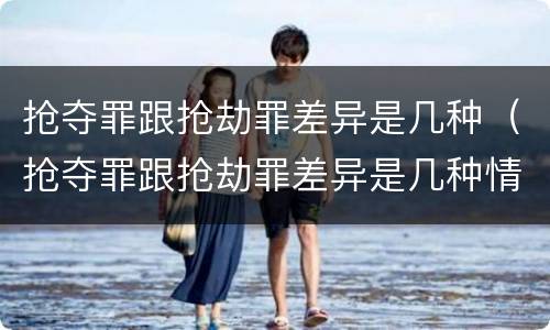 抢夺罪跟抢劫罪差异是几种（抢夺罪跟抢劫罪差异是几种情形）