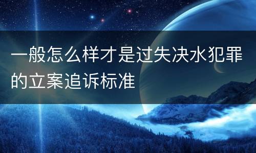 一般怎么样才是过失决水犯罪的立案追诉标准