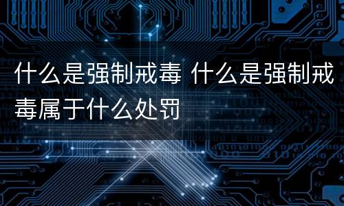 什么是强制戒毒 什么是强制戒毒属于什么处罚