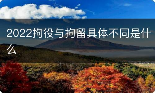 2022拘役与拘留具体不同是什么