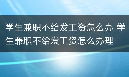 学生兼职不给发工资怎么办 学生兼职不给发工资怎么办理