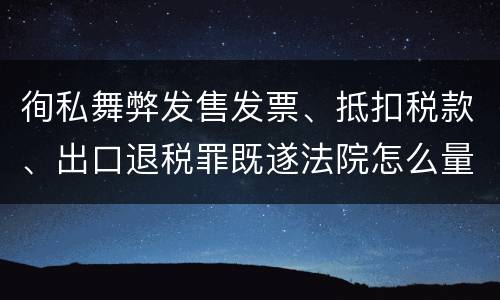 徇私舞弊发售发票、抵扣税款、出口退税罪既遂法院怎么量刑