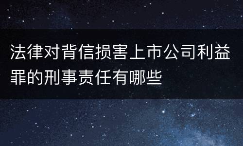 法律对背信损害上市公司利益罪的刑事责任有哪些
