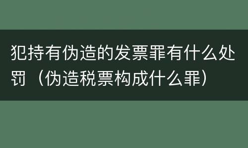 犯持有伪造的发票罪有什么处罚（伪造税票构成什么罪）