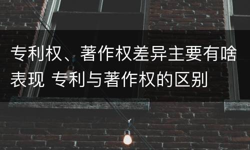 专利权、著作权差异主要有啥表现 专利与著作权的区别