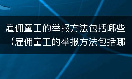 雇佣童工的举报方法包括哪些（雇佣童工的举报方法包括哪些方面）