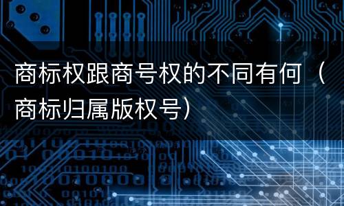 商标权跟商号权的不同有何（商标归属版权号）