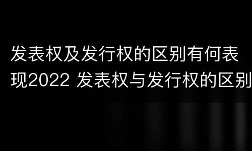 发表权及发行权的区别有何表现2022 发表权与发行权的区别