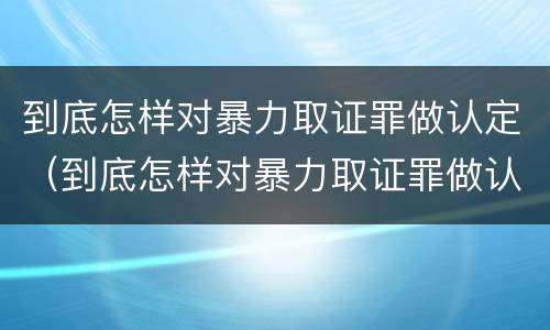 到底怎样对暴力取证罪做认定（到底怎样对暴力取证罪做认定呢）