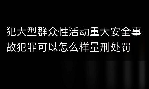 犯大型群众性活动重大安全事故犯罪可以怎么样量刑处罚