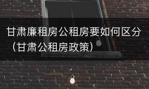 甘肃廉租房公租房要如何区分（甘肃公租房政策）
