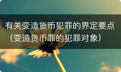 有关变造货币犯罪的界定要点（变造货币罪的犯罪对象）