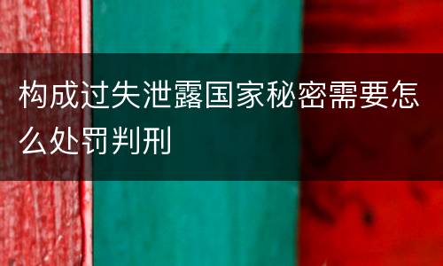 构成过失泄露国家秘密需要怎么处罚判刑