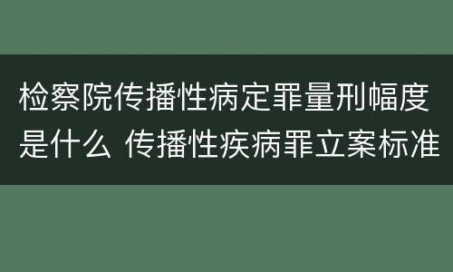 检察院传播性病定罪量刑幅度是什么 传播性疾病罪立案标准