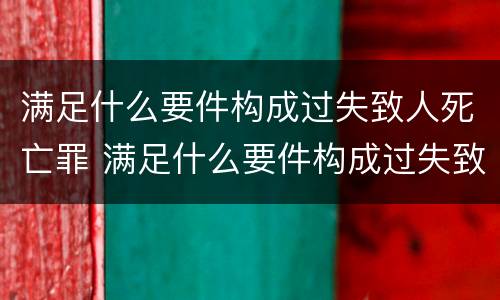 满足什么要件构成过失致人死亡罪 满足什么要件构成过失致人死亡罪的条件