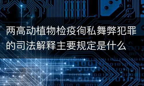 两高动植物检疫徇私舞弊犯罪的司法解释主要规定是什么