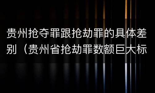 贵州抢夺罪跟抢劫罪的具体差别（贵州省抢劫罪数额巨大标准）