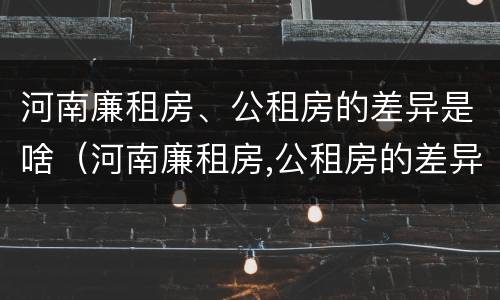 河南廉租房、公租房的差异是啥（河南廉租房,公租房的差异是啥意思）