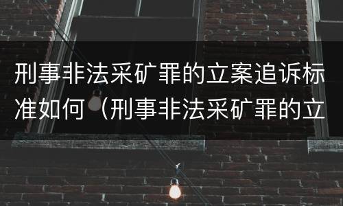 刑事非法采矿罪的立案追诉标准如何（刑事非法采矿罪的立案追诉标准如何规定）
