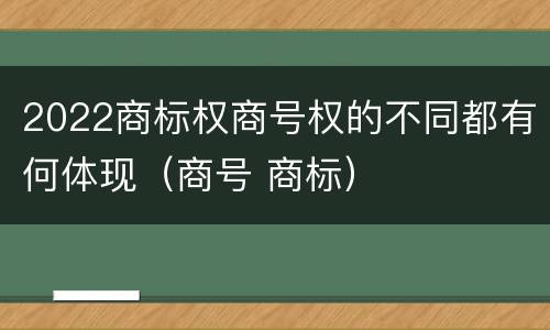 2022商标权商号权的不同都有何体现（商号 商标）