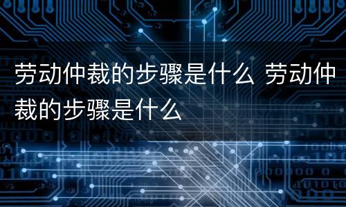 劳动仲裁的步骤是什么 劳动仲裁的步骤是什么