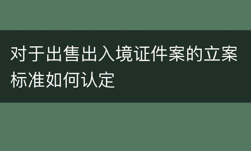 对于出售出入境证件案的立案标准如何认定