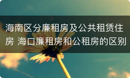 海南区分廉租房及公共租赁住房 海口廉租房和公租房的区别