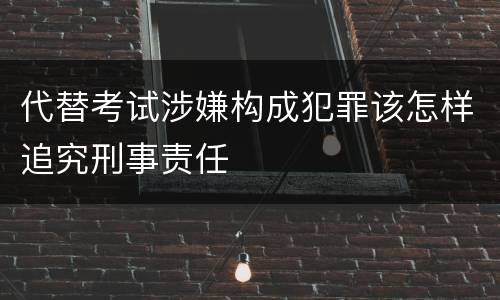 代替考试涉嫌构成犯罪该怎样追究刑事责任