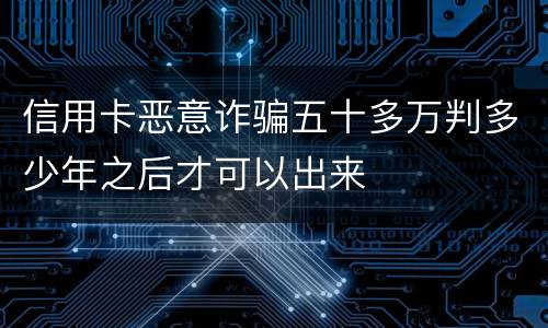信用卡恶意诈骗五十多万判多少年之后才可以出来