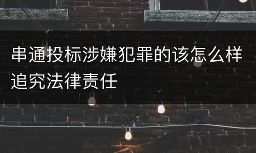 串通投标涉嫌犯罪的该怎么样追究法律责任
