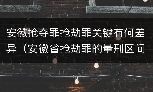 安徽抢夺罪抢劫罪关键有何差异（安徽省抢劫罪的量刑区间和量刑情节）