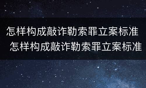 怎样构成敲诈勒索罪立案标准 怎样构成敲诈勒索罪立案标准