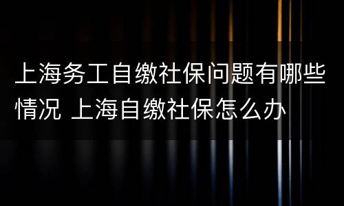 上海务工自缴社保问题有哪些情况 上海自缴社保怎么办