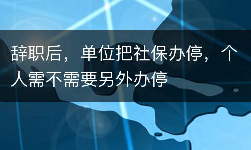 辞职后，单位把社保办停，个人需不需要另外办停