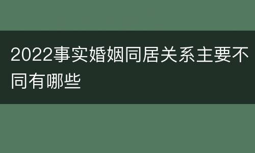 2022事实婚姻同居关系主要不同有哪些