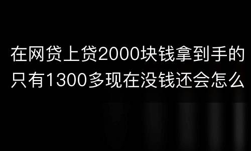 在网贷上贷2000块钱拿到手的只有1300多现在没钱还会怎么样呢