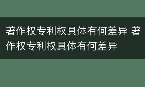 著作权专利权具体有何差异 著作权专利权具体有何差异