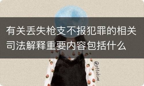 有关丢失枪支不报犯罪的相关司法解释重要内容包括什么