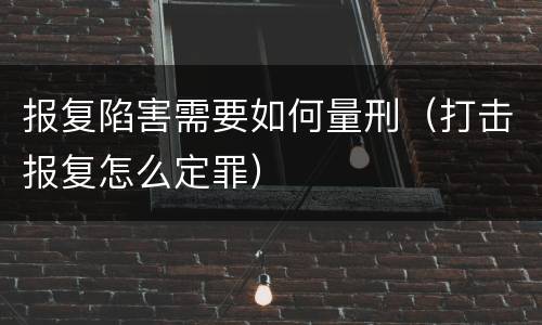 报复陷害需要如何量刑（打击报复怎么定罪）