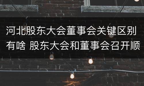 河北股东大会董事会关键区别有啥 股东大会和董事会召开顺序