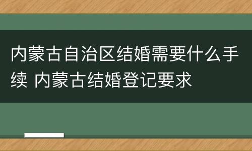 内蒙古自治区结婚需要什么手续 内蒙古结婚登记要求
