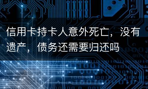 信用卡持卡人意外死亡，没有遗产，债务还需要归还吗
