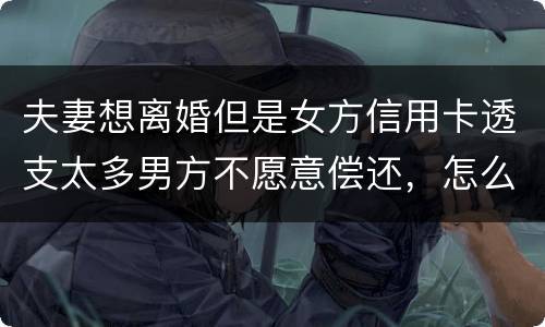 夫妻想离婚但是女方信用卡透支太多男方不愿意偿还，怎么叫他偿还了离婚