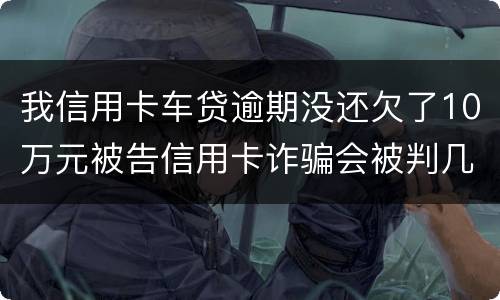 我信用卡车贷逾期没还欠了10万元被告信用卡诈骗会被判几年